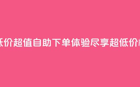 自助下单dy超低价 - 超值自助下单体验，尽享超低价格优惠。  第1张