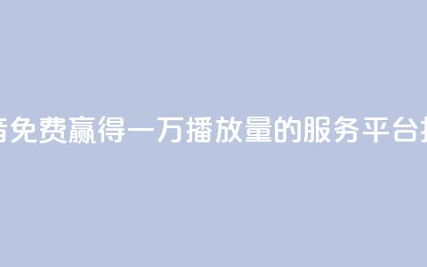 抖音免费赢得一万播放量的服务平台揭秘  第1张