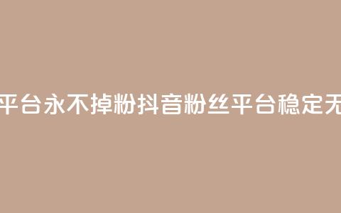 抖音真人粉丝平台 永不掉粉(抖音粉丝平台：稳定无粉流失)  第1张