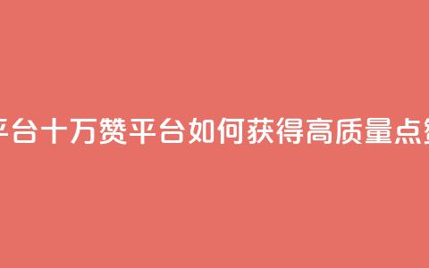 qq十万赞平台(qq十万赞平台：如何获得高质量点赞)  第1张