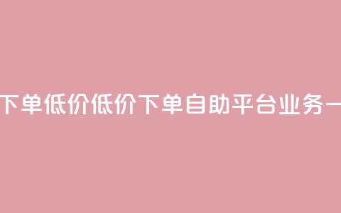 dy自助平台业务下单低价 - 低价下单，dy自助平台业务一键操作~  第1张