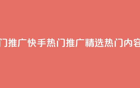快手热门推广(快手热门推广-精选热门内容)  第1张