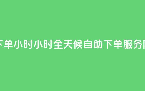 免费业务自助下单在线下单24小时24小时 - 全天候自助下单服务 随时随地轻松下单~  第1张