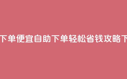 ks自助下单便宜 - KS自助下单轻松省钱攻略。  第1张