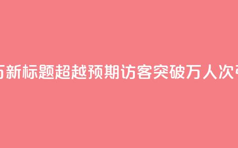 qq访客达到多少显示万 - 新标题：超越预期！qq访客突破万人次，引爆网站流量！~  第1张