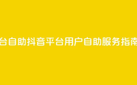 抖音平台自助 - 抖音平台用户自助服务指南！  第1张