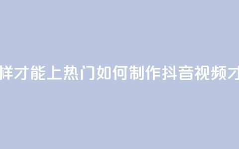 抖音作品怎么样才能上热门 - 如何制作抖音视频才能走红？！  第1张