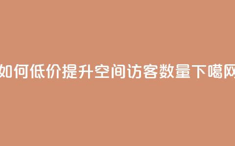 如何低价提升QQ空间访客数量 第1张 如何低价提升QQ空间访客数量 第1张