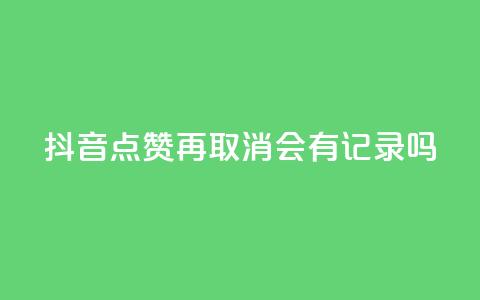 抖音点赞再取消会有记录吗 - 抖音点赞取消记录有吗？。  第1张