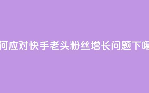 如何应对快手老头粉丝增长问题  第1张