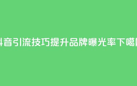 抖音引流技巧，提升品牌曝光率！  第1张