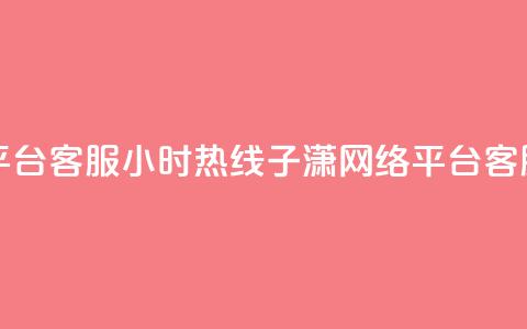 子潇网络平台客服24小时热线(子潇网络平台客服全天在线)  第1张