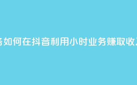 抖音24h业务 - 如何在抖音利用24小时业务赚取收入！  第1张