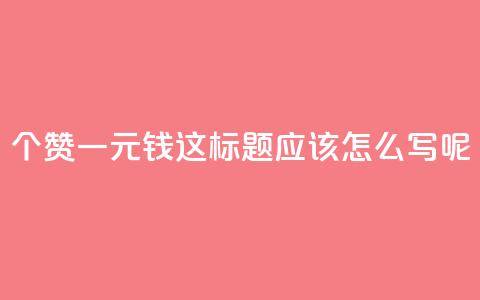 500个赞一元钱，这标题应该怎么写呢？  第1张