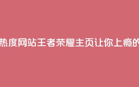 王者荣耀主页刷热度网站(《王者荣耀主页：让你上瘾的热度之源》)  第1张