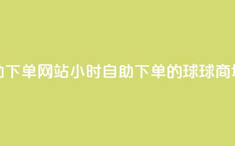 球球商城24小时自助下单网站 - 24小时自助下单的球球商城全新上线！  第1张