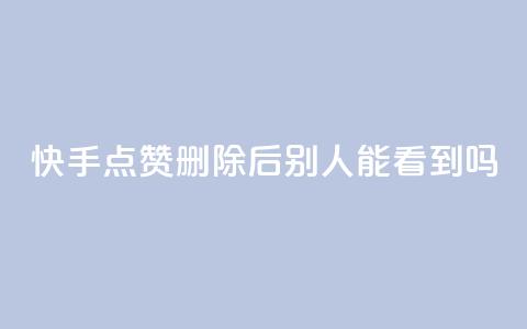 快手点赞删除后别人能看到吗,QQ名片一元10万赞 - 拼多多代砍网站秒砍 拼多多次数多久刷新  第1张