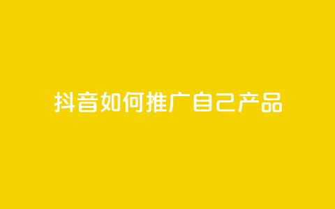 抖音如何推广自己产品 - 抖音产品自我推广技巧大揭秘~  第1张