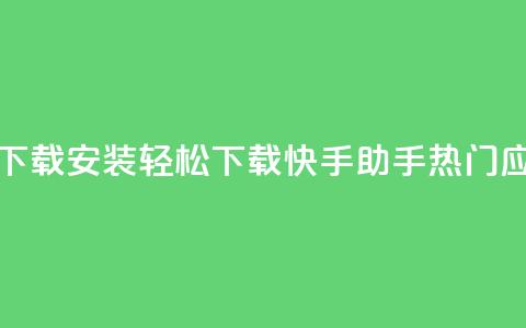 快手热门助手下载安装(轻松下载快手助手	，热门应用必备)  第1张