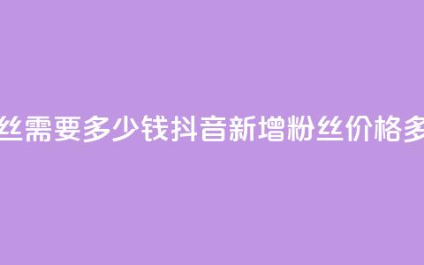 抖音涨100粉丝需要多少钱(抖音新增100粉丝，价格多少？)  第1张