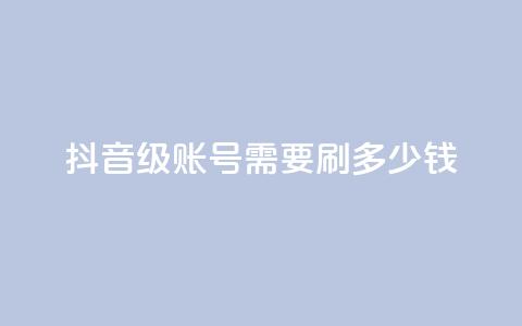 抖音60级账号需要刷多少钱,dy点赞赚米 - 快手24小时低价下单平台 王者人气自助  第1张