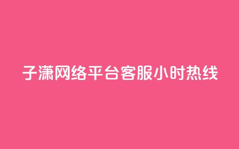 子潇网络平台客服24小时热线,帝王卡盟 - dy赞下单平台 qq号批发1元一个可改密  第1张