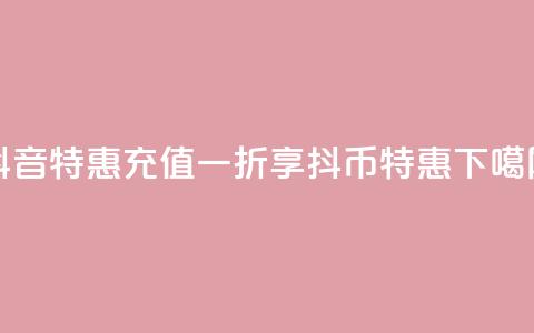 抖音特惠：充值一折享抖币特惠  第1张