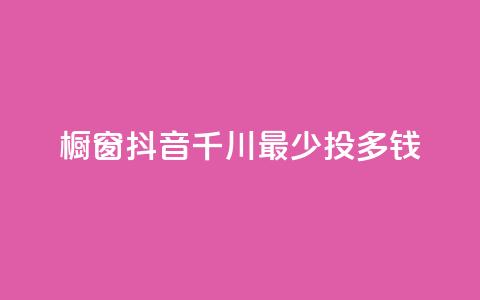 橱窗抖音千川最少投多钱,全网最低代刷网 - qq会员充值中心官网 网红业务下单  第1张