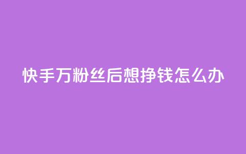 快手1万粉丝后想挣钱怎么办 - 快手达到一万粉丝后如何变现指南~  第1张
