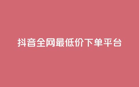 抖音全网最低价下单平台 - 低价购物平台助你轻松下单抖音商品~  第1张