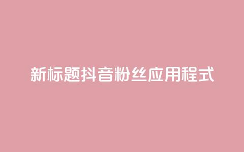 新标题：抖音粉丝应用程式-实用工具分享  第1张