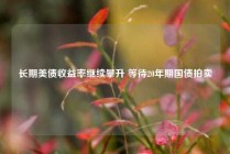 长期美债收益率继续攀升 等待20年期国债拍卖
