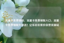 流量卡免费领取，流量卡免费领取入口，流量卡免费领取大放送！亿乐社区低价自营货源站