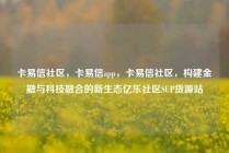 卡易信社区，卡易信app，卡易信社区，构建金融与科技融合的新生态亿乐社区SUP货源站