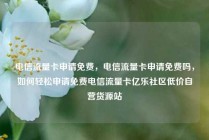 电信流量卡申请免费，电信流量卡申请免费吗，如何轻松申请免费电信流量卡亿乐社区低价自营货源站