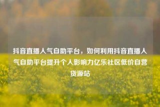 抖音直播人气自助平台，如何利用抖音直播人气自助平台提升个人影响力亿乐社区低价自营货源站