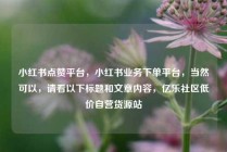 小红书点赞平台，小红书业务下单平台，当然可以，请看以下标题和文章内容，亿乐社区低价自营货源站