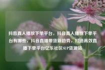抖音真人播放下单平台，抖音真人播放下单平台有哪些，抖音直播带货新趋势，打造高效直播下单平台亿乐社区SUP货源站