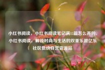 小红书阅读，小红书阅读笔记满15篇怎么弄的，小红书阅读，解锁时尚与生活的双重乐趣亿乐社区低价自营货源站