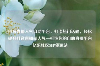 抖音直播人气自助平台，打卡热门话题，轻松提升抖音直播间人气—打造你的自助直播平台亿乐社区SUP货源站