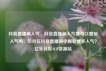 抖音直播刷人气，抖音直播刷人气票可以增加人气吗，如何在抖音直播间中刷取更多人气？亿乐社区SUP货源站