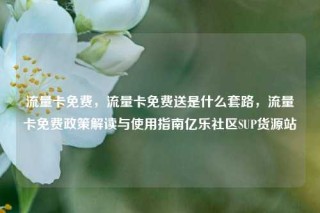 流量卡免费，流量卡免费送是什么套路，流量卡免费政策解读与使用指南亿乐社区SUP货源站