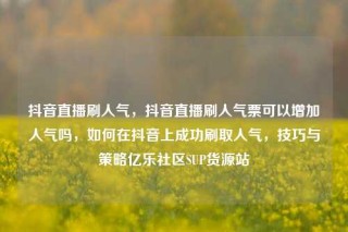 抖音直播刷人气，抖音直播刷人气票可以增加人气吗，如何在抖音上成功刷取人气，技巧与策略亿乐社区SUP货源站
