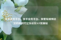 快手业务平台，快手业务平台，探索短视频社交的新时代亿乐社区SUP货源站