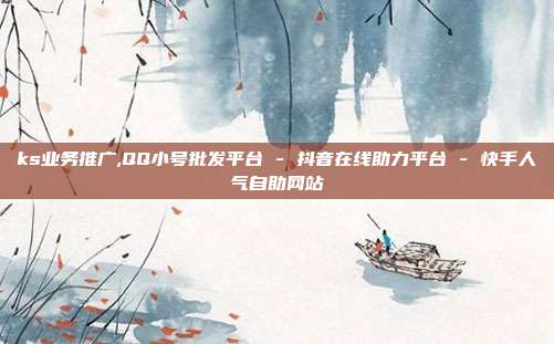 ks业务推广,QQ小号批发平台 - 抖音在线助力平台 快手人气自助网站  第1张