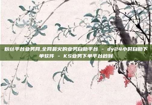 粉丝平台业务网,全网最火的业务自助平台 - dy24小时自助下单软件 KS业务下单平台秒到  第1张