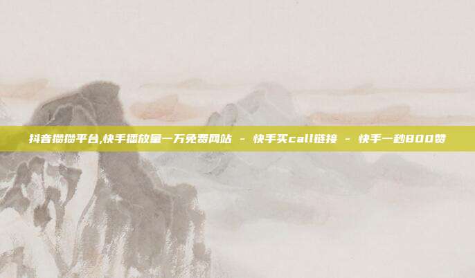 抖音攒攒平台,快手播放量一万免费网站 - 快手买call链接 快手一秒800赞  第1张