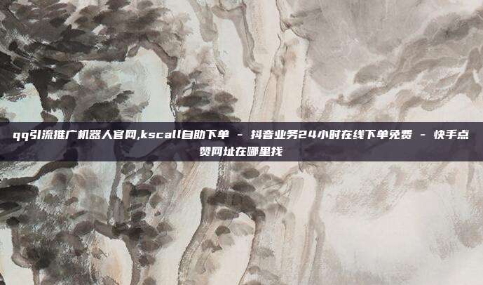 qq引流推广机器人官网,kscall自助下单 - 抖音业务24小时在线下单免费 快手点赞网址在哪里找  第1张