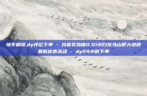 快手刷涨,dy评论下单 - 抖音买热度0.01小白龙马山肥大地房最新优惠活动 dy24小时下单  第1张
