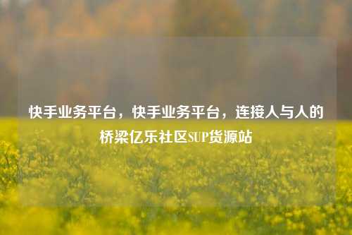 快手业务平台	，快手业务平台，连接人与人的桥梁亿乐社区SUP货源站  第1张